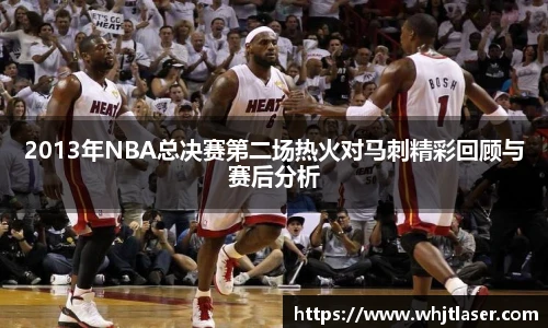 2013年NBA总决赛第二场热火对马刺精彩回顾与赛后分析